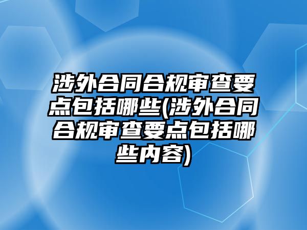 涉外合同合規(guī)審查要點包括哪些(涉外合同合規(guī)審查要點包括哪些內容)