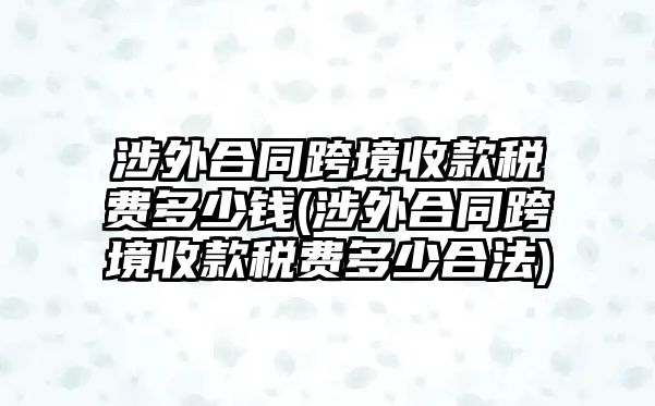 涉外合同跨境收款稅費多少錢(涉外合同跨境收款稅費多少合法)