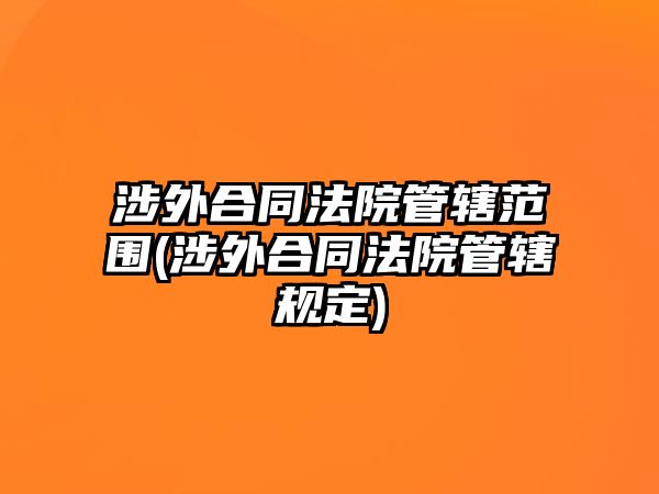 涉外合同法院管轄范圍(涉外合同法院管轄規定)