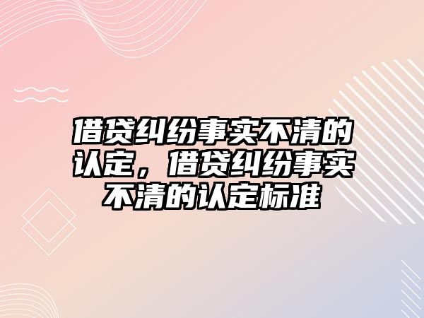 借貸糾紛事實不清的認定，借貸糾紛事實不清的認定標準