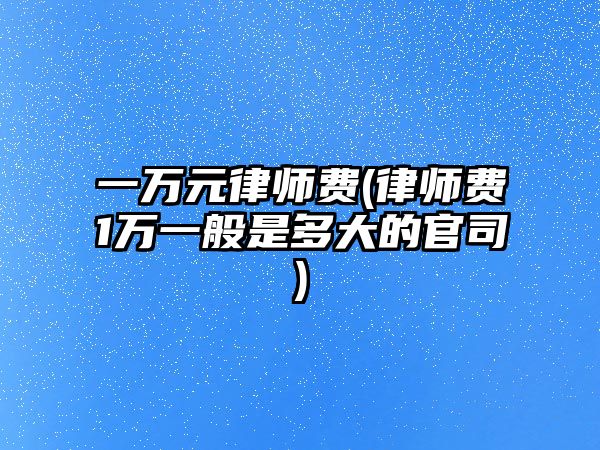 一萬元律師費(律師費1萬一般是多大的官司)