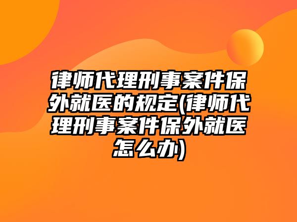 律師代理刑事案件保外就醫(yī)的規(guī)定(律師代理刑事案件保外就醫(yī)怎么辦)