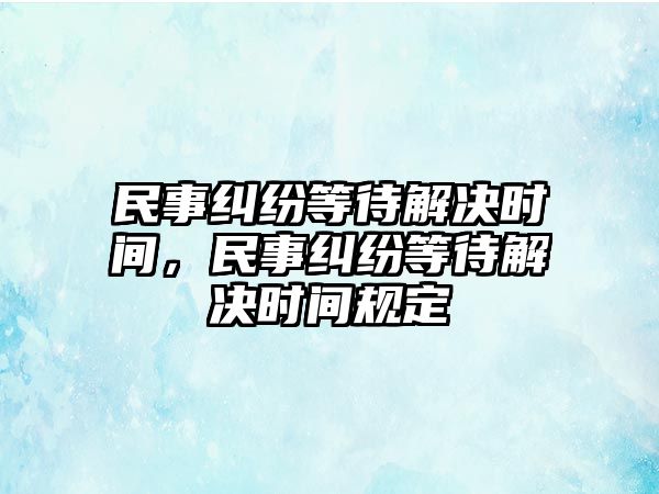 民事糾紛等待解決時間，民事糾紛等待解決時間規(guī)定