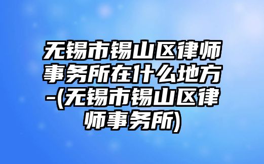 無錫市錫山區律師事務所在什么地方-(無錫市錫山區律師事務所)