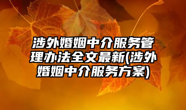 涉外婚姻中介服務(wù)管理辦法全文最新(涉外婚姻中介服務(wù)方案)