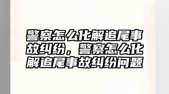 警察怎么化解追尾事故糾紛，警察怎么化解追尾事故糾紛問題