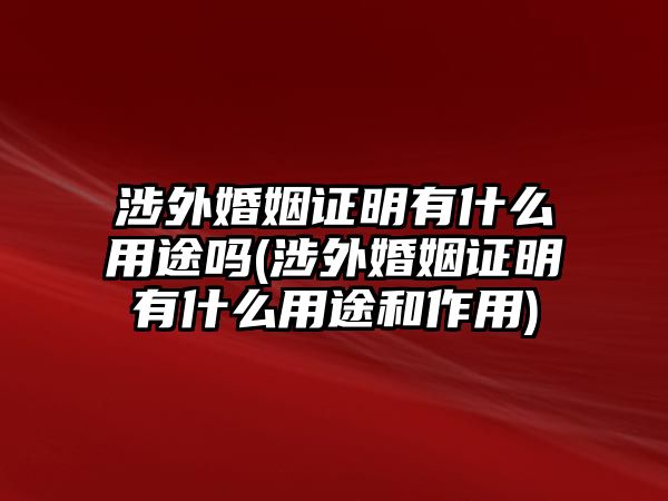 涉外婚姻證明有什么用途嗎(涉外婚姻證明有什么用途和作用)