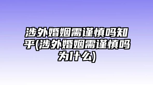 涉外婚姻需謹慎嗎知乎(涉外婚姻需謹慎嗎為什么)