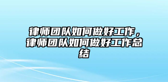 律師團(tuán)隊(duì)如何做好工作，律師團(tuán)隊(duì)如何做好工作總結(jié)