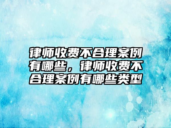 律師收費不合理案例有哪些，律師收費不合理案例有哪些類型