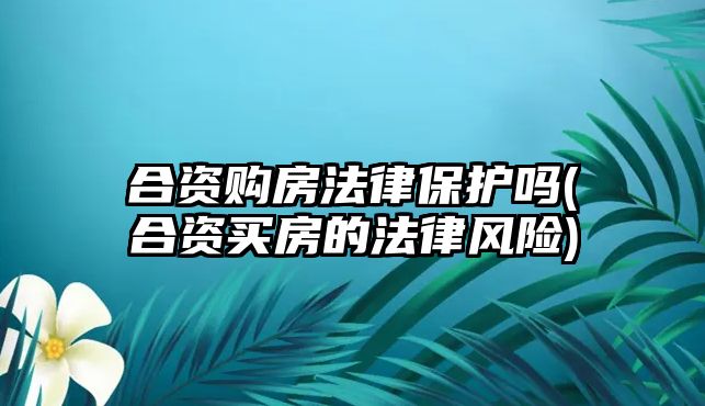 合資購(gòu)房法律保護(hù)嗎(合資買(mǎi)房的法律風(fēng)險(xiǎn))