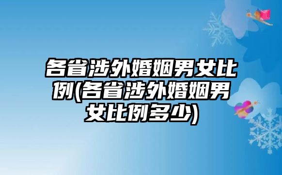 各省涉外婚姻男女比例(各省涉外婚姻男女比例多少)