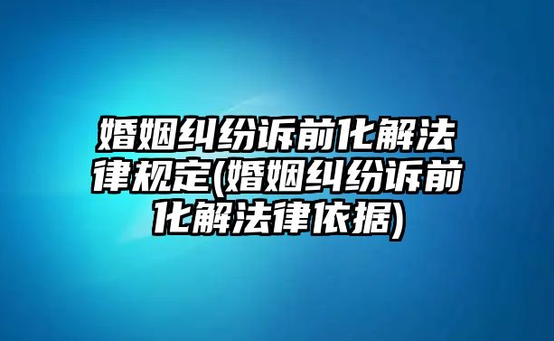 婚姻糾紛訴前化解法律規(guī)定(婚姻糾紛訴前化解法律依據(jù))