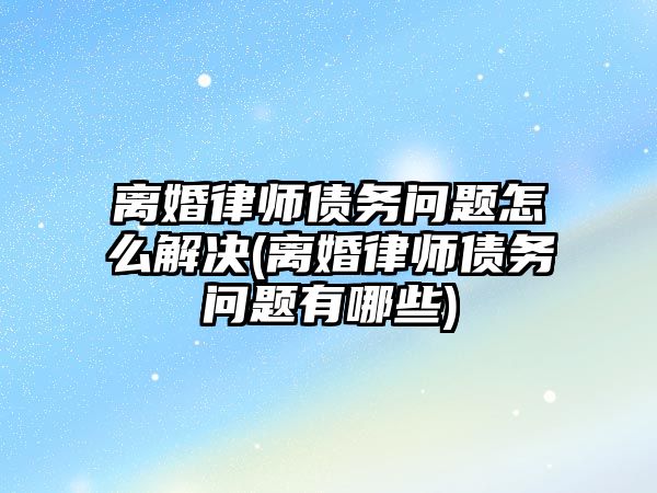 離婚律師債務問題怎么解決(離婚律師債務問題有哪些)