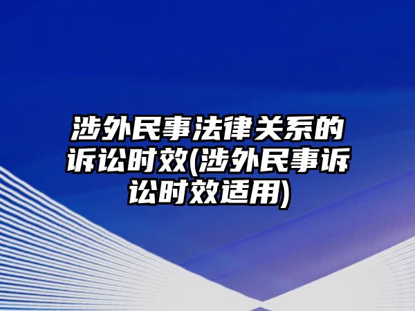 涉外民事法律關系的訴訟時效(涉外民事訴訟時效適用)