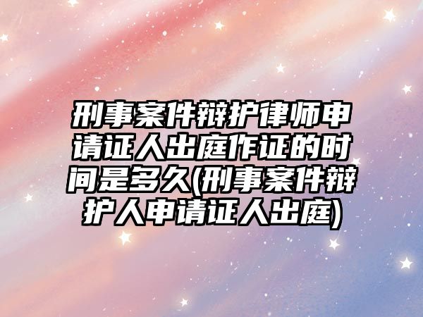 刑事案件辯護(hù)律師申請證人出庭作證的時間是多久(刑事案件辯護(hù)人申請證人出庭)