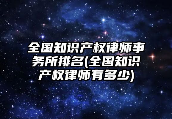 全國知識產權律師事務所排名(全國知識產權律師有多少)