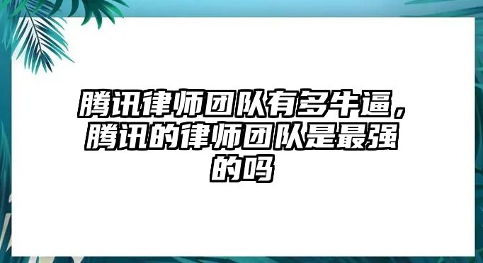 騰訊律師團隊有多牛逼，騰訊的律師團隊是最強的嗎