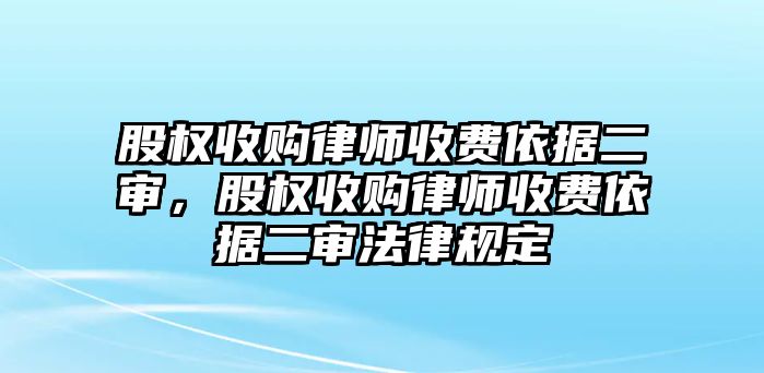 股權收購律師收費依據二審，股權收購律師收費依據二審法律規定