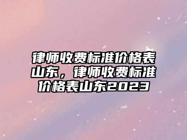 律師收費標準價格表山東，律師收費標準價格表山東2023