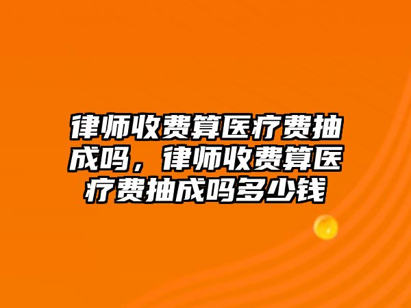 律師收費算醫(yī)療費抽成嗎，律師收費算醫(yī)療費抽成嗎多少錢