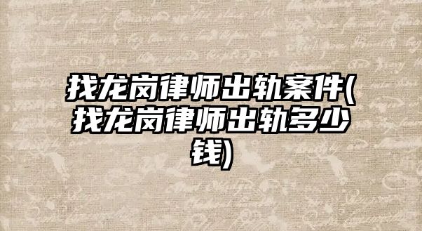 找龍崗律師出軌案件(找龍崗律師出軌多少錢)