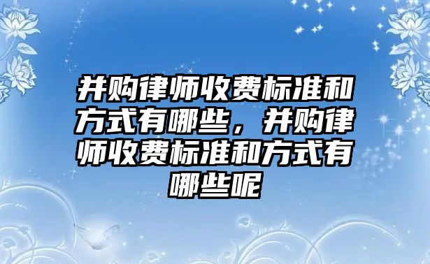 并購律師收費(fèi)標(biāo)準(zhǔn)和方式有哪些，并購律師收費(fèi)標(biāo)準(zhǔn)和方式有哪些呢