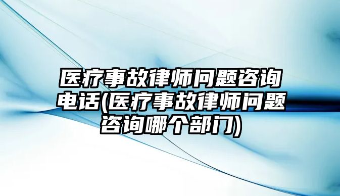 醫(yī)療事故律師問(wèn)題咨詢(xún)電話(醫(yī)療事故律師問(wèn)題咨詢(xún)哪個(gè)部門(mén))