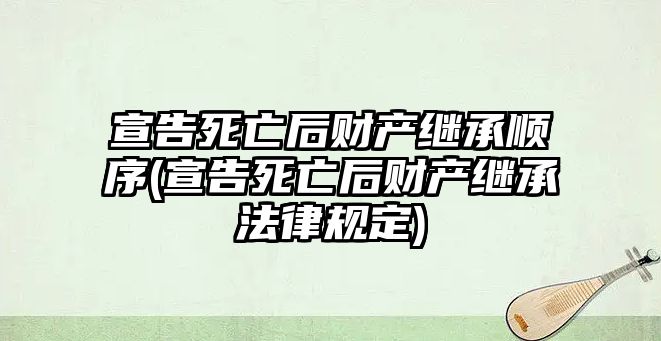 宣告死亡后財產繼承順序(宣告死亡后財產繼承法律規(guī)定)