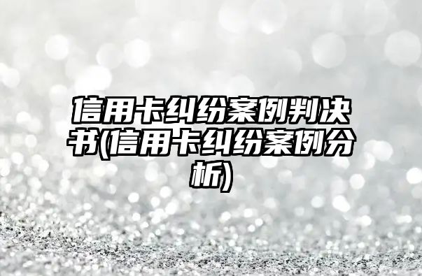 信用卡糾紛案例判決書(shū)(信用卡糾紛案例分析)