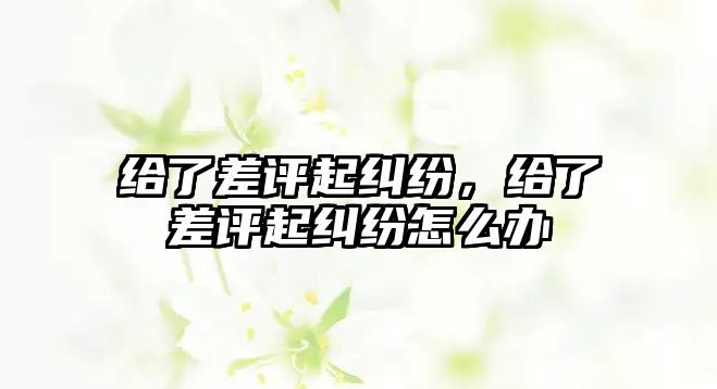 給了差評起糾紛，給了差評起糾紛怎么辦