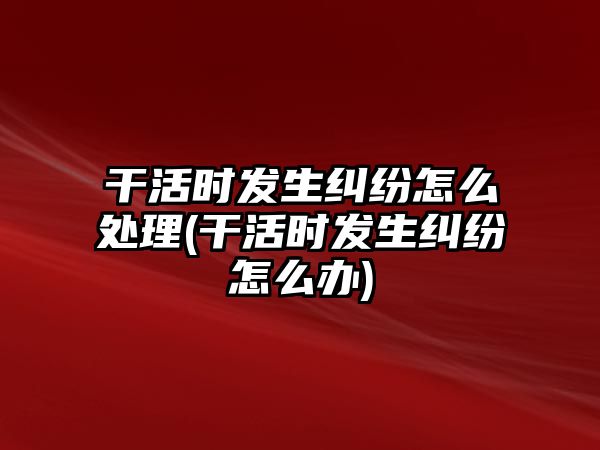 干活時發(fā)生糾紛怎么處理(干活時發(fā)生糾紛怎么辦)