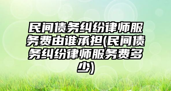 民間債務糾紛律師服務費由誰承擔(民間債務糾紛律師服務費多少)