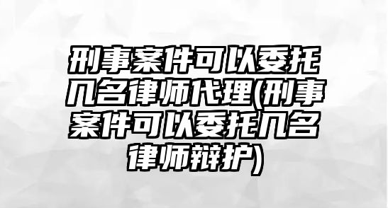 刑事案件可以委托幾名律師代理(刑事案件可以委托幾名律師辯護(hù))