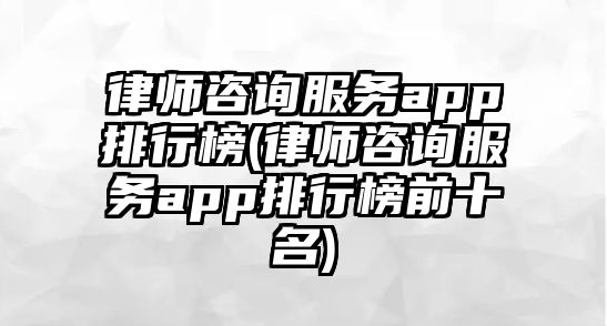 律師咨詢服務app排行榜(律師咨詢服務app排行榜前十名)