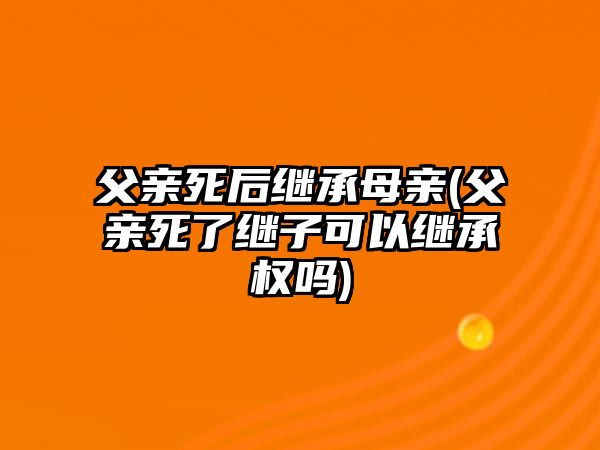 父親死后繼承母親(父親死了繼子可以繼承權(quán)嗎)