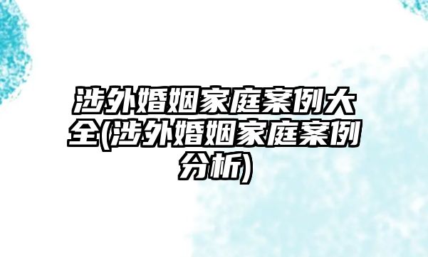 涉外婚姻家庭案例大全(涉外婚姻家庭案例分析)