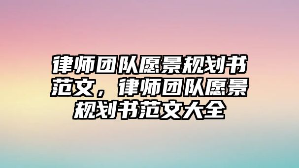 律師團(tuán)隊(duì)愿景規(guī)劃書范文，律師團(tuán)隊(duì)愿景規(guī)劃書范文大全