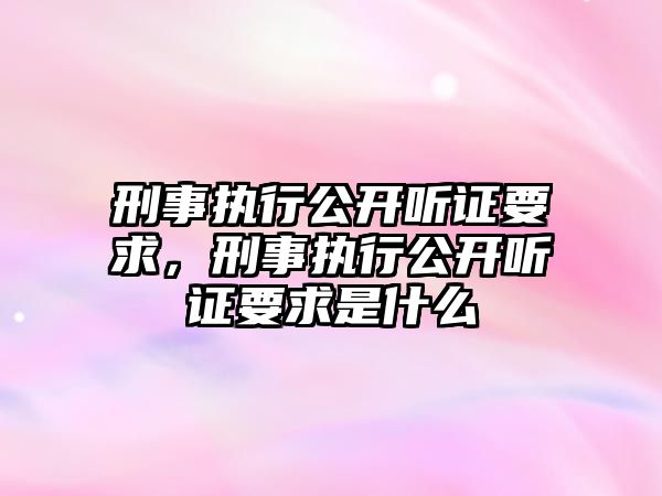 刑事執(zhí)行公開聽證要求，刑事執(zhí)行公開聽證要求是什么