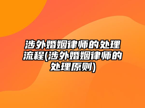 涉外婚姻律師的處理流程(涉外婚姻律師的處理原則)