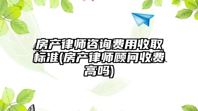 房產律師咨詢費用收取標準(房產律師顧問收費高嗎)