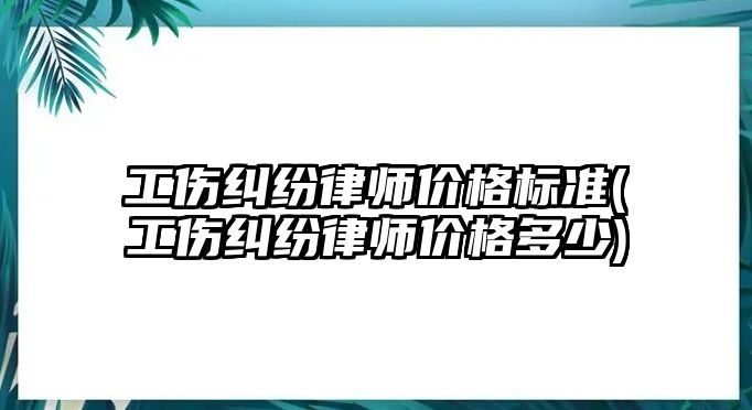 工傷糾紛律師價格標(biāo)準(zhǔn)(工傷糾紛律師價格多少)