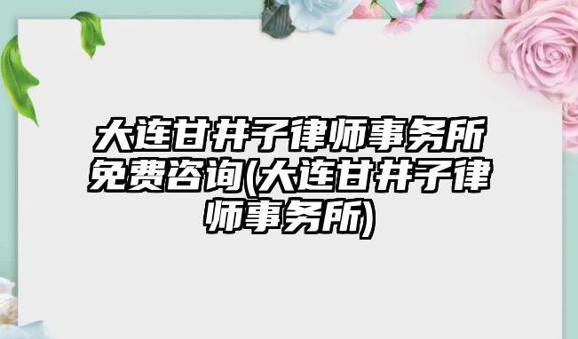 大連甘井子律師事務所免費咨詢(大連甘井子律師事務所)