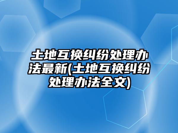 土地互換糾紛處理辦法最新(土地互換糾紛處理辦法全文)