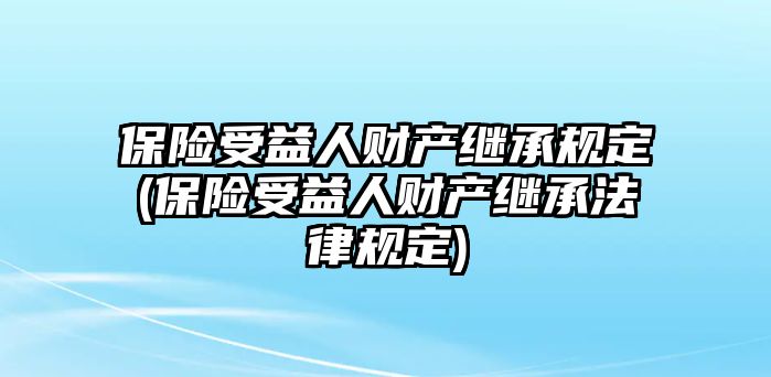 保險受益人財產繼承規定(保險受益人財產繼承法律規定)