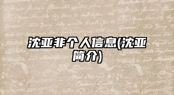 沈亞非個(gè)人信息(沈亞簡(jiǎn)介)