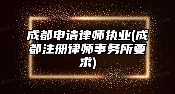 成都申請律師執(zhí)業(yè)(成都注冊律師事務所要求)