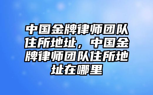 中國金牌律師團隊住所地址，中國金牌律師團隊住所地址在哪里