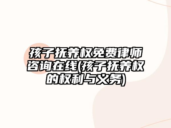 孩子撫養(yǎng)權免費律師咨詢在線(孩子撫養(yǎng)權的權利與義務)