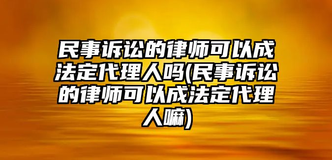 民事訴訟的律師可以成法定代理人嗎(民事訴訟的律師可以成法定代理人嘛)